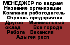 МЕНЕДЖЕР по кадрам › Название организации ­ Компания-работодатель › Отрасль предприятия ­ Другое › Минимальный оклад ­ 1 - Все города Работа » Вакансии   . Адыгея респ.